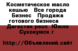 Косметическое масло кешью - Все города Бизнес » Продажа готового бизнеса   . Дагестан респ.,Южно-Сухокумск г.